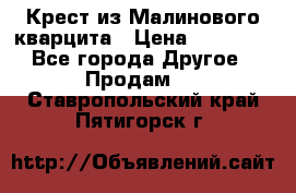 Крест из Малинового кварцита › Цена ­ 65 000 - Все города Другое » Продам   . Ставропольский край,Пятигорск г.